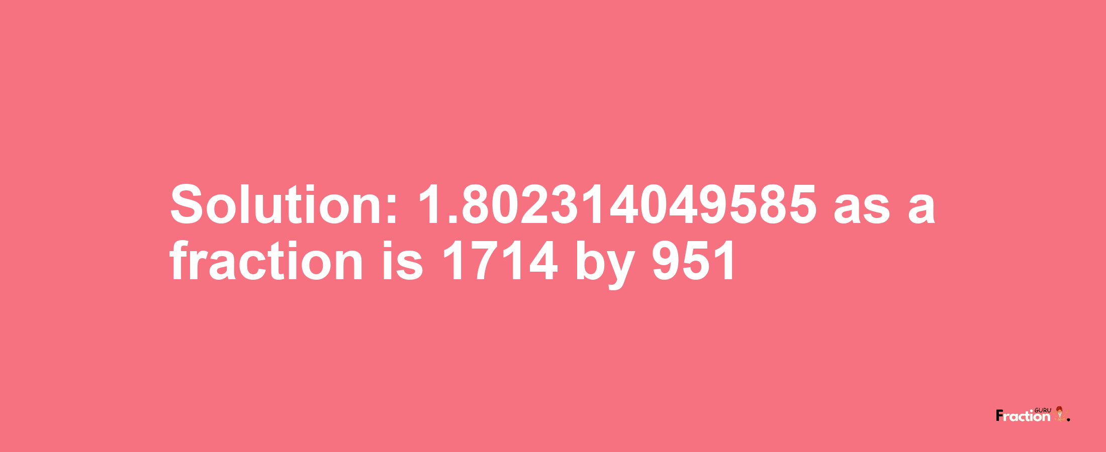 Solution:1.802314049585 as a fraction is 1714/951